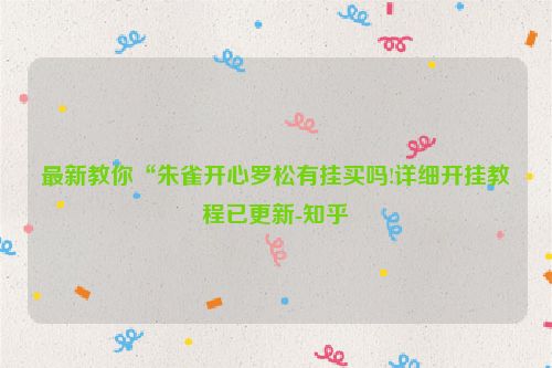 最新教你“朱雀开心罗松有挂买吗!详细开挂教程已更新-知乎