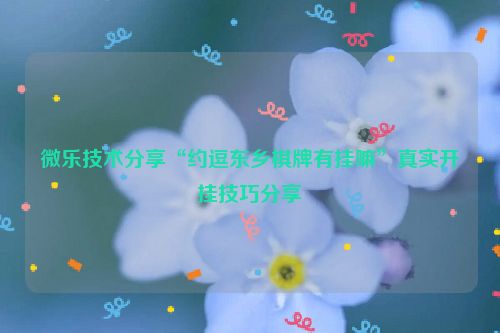 微乐技术分享“约逗东乡棋牌有挂嘛”真实开挂技巧分享