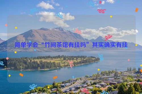 简单学会“竹间茶馆有挂吗”其实确实有挂