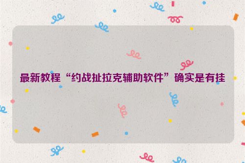 最新教程“约战扯拉克辅助软件”确实是有挂