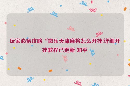 玩家必备攻略“微乐天津麻将怎么开挂!详细开挂教程已更新-知乎