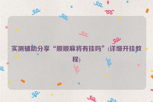 实测辅助分享“顺顺麻将有挂吗”(详细开挂教程)
