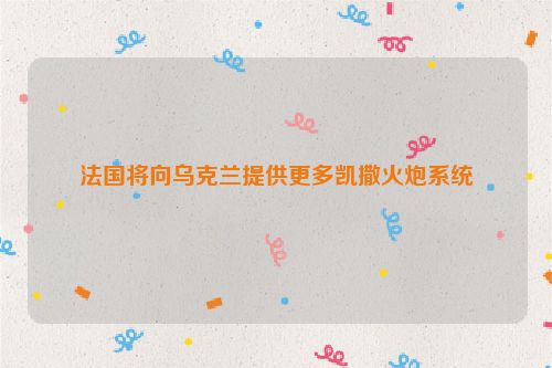 法国将向乌克兰提供更多凯撒火炮系统