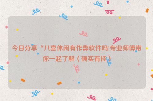 今日分享“八喜休闲有作弊软件吗!专业师傅带你一起了解（确实有挂）