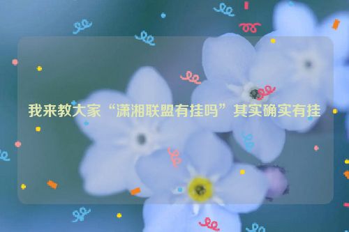 我来教大家“潇湘联盟有挂吗”其实确实有挂