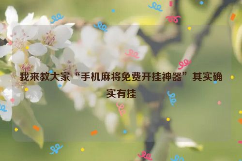 我来教大家“手机麻将免费开挂神器”其实确实有挂
