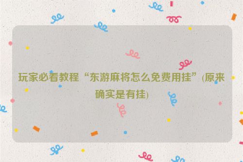 玩家必看教程“东游麻将怎么免费用挂”(原来确实是有挂)