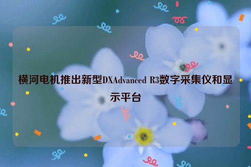 横河电机推出新型DXAdvanced R3数字采集仪和显示平台