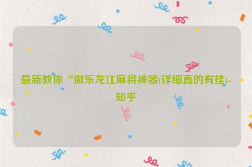 最新教你“微乐龙江麻将神器(详细真的有挂)-知乎