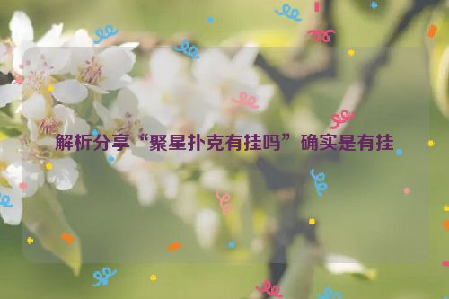 解析分享“聚星扑克有挂吗”确实是有挂