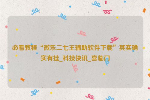 必看教程“微乐二七王辅助软件下载”其实确实有挂_科技快讯_喜临门