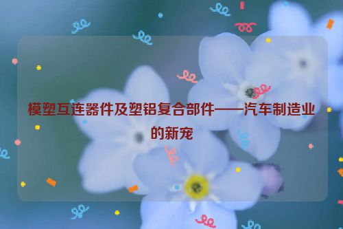 模塑互连器件及塑铝复合部件——汽车制造业的新宠