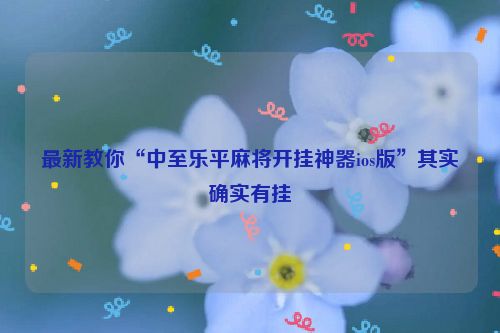最新教你“中至乐平麻将开挂神器ios版”其实确实有挂