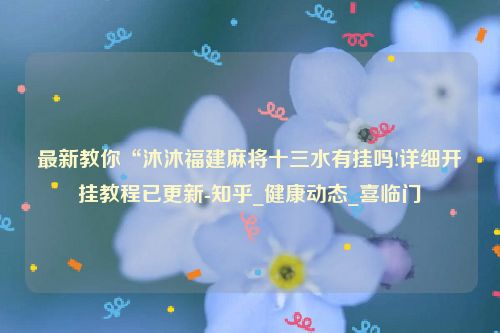 最新教你“沐沐福建麻将十三水有挂吗!详细开挂教程已更新-知乎_健康动态_喜临门