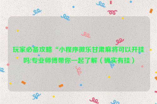 玩家必备攻略“小程序微乐甘肃麻将可以开挂吗!专业师傅带你一起了解（确实有挂）