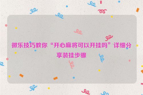 微乐技巧教你“开心麻将可以开挂吗”详细分享装挂步骤