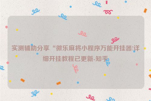 实测辅助分享“微乐麻将小程序万能开挂器!详细开挂教程已更新-知乎