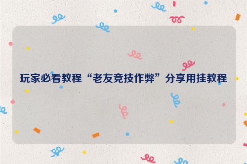 玩家必看教程“老友竞技作弊”分享用挂教程