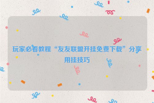 玩家必看教程“友友联盟开挂免费下载”分享用挂技巧