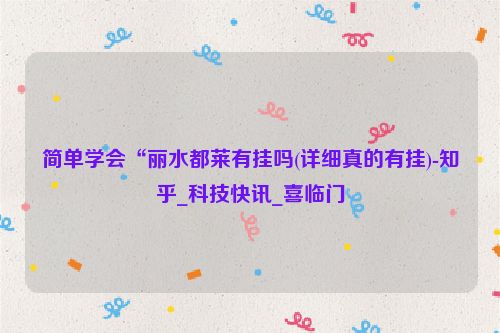 简单学会“丽水都莱有挂吗(详细真的有挂)-知乎_科技快讯_喜临门