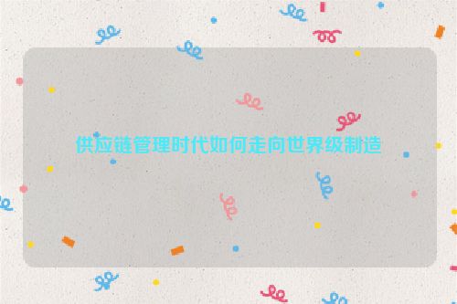 供应链管理时代如何走向世界级制造