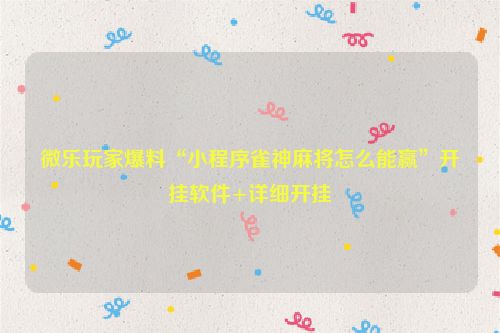 微乐玩家爆料“小程序雀神麻将怎么能赢”开挂软件+详细开挂
