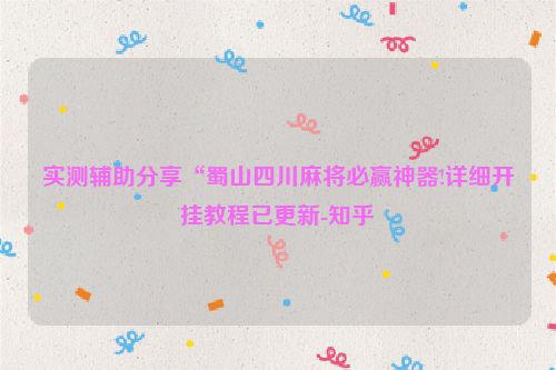 实测辅助分享“蜀山四川麻将必赢神器!详细开挂教程已更新-知乎