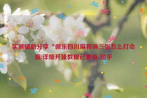 实测辅助分享“微乐四川麻将换三张怎么打会赢!详细开挂教程已更新-知乎