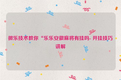 微乐技术教你“乐乐安徽麻将有挂吗- 开挂技巧讲解