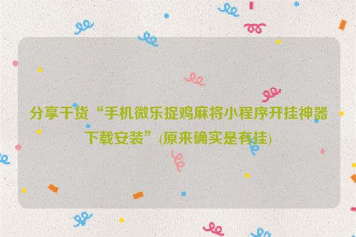 分享干货“手机微乐捉鸡麻将小程序开挂神器下载安装”(原来确实是有挂)