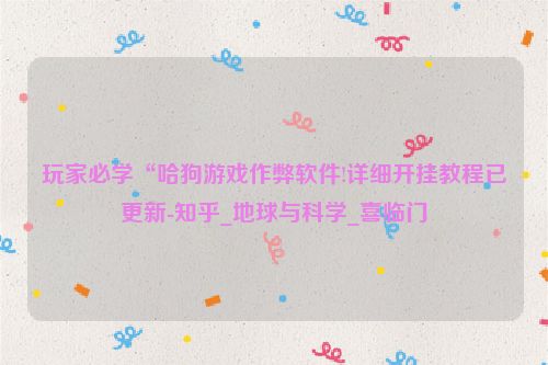 玩家必学“哈狗游戏作弊软件!详细开挂教程已更新-知乎_地球与科学_喜临门