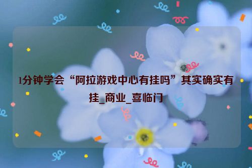 1分钟学会“阿拉游戏中心有挂吗”其实确实有挂_商业_喜临门