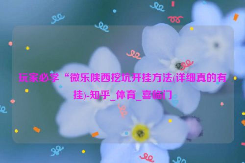 玩家必学“微乐陕西挖坑开挂方法(详细真的有挂)-知乎_体育_喜临门