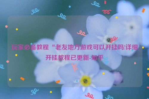 玩家必备教程“老友地方游戏可以开挂吗!详细开挂教程已更新-知乎