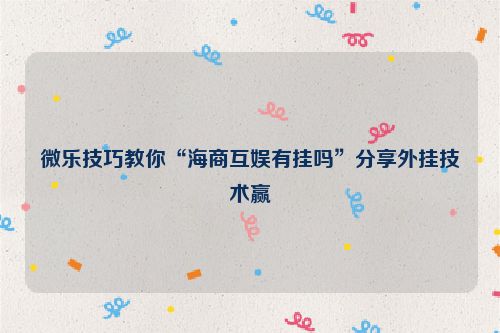 微乐技巧教你“海商互娱有挂吗”分享外挂技术赢