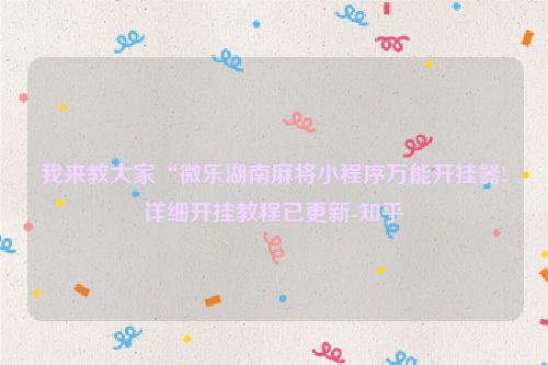 我来教大家“微乐湖南麻将小程序万能开挂器!详细开挂教程已更新-知乎
