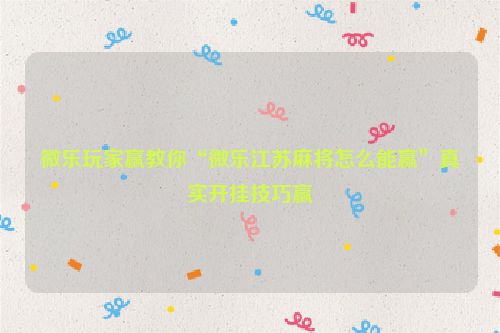 微乐玩家赢教你“微乐江苏麻将怎么能赢”真实开挂技巧赢