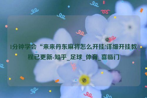 1分钟学会“来来丹东麻将怎么开挂!详细开挂教程已更新-知乎_足球_体育_喜临门