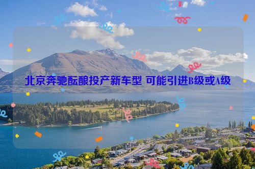 北京奔驰酝酿投产新车型 可能引进B级或A级