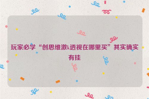 玩家必学“创思维激k透视在哪里买”其实确实有挂