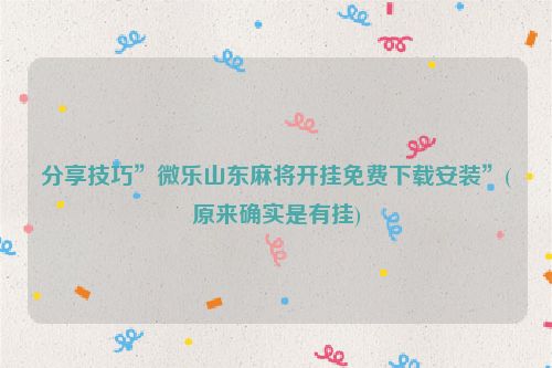 分享技巧”微乐山东麻将开挂免费下载安装”(原来确实是有挂)