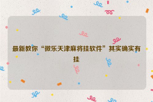 最新教你“微乐天津麻将挂软件”其实确实有挂