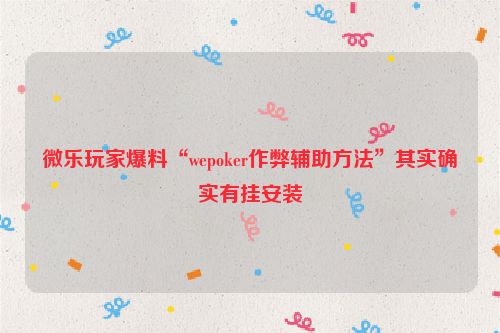 微乐玩家爆料“wepoker作弊辅助方法”其实确实有挂安装