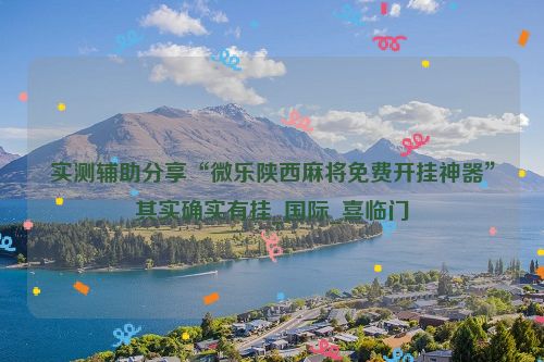实测辅助分享“微乐陕西麻将免费开挂神器”其实确实有挂_国际_喜临门