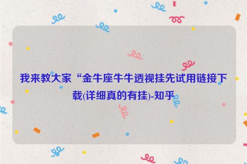 我来教大家“金牛座牛牛透视挂先试用链接下载(详细真的有挂)-知乎