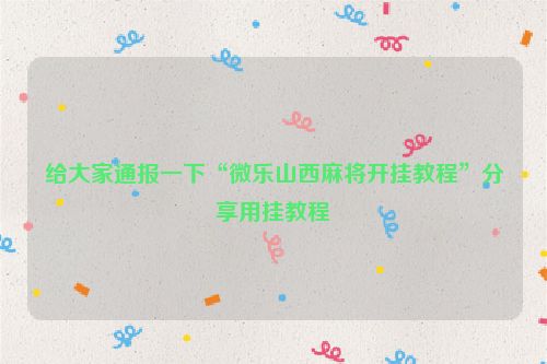 给大家通报一下“微乐山西麻将开挂教程”分享用挂教程