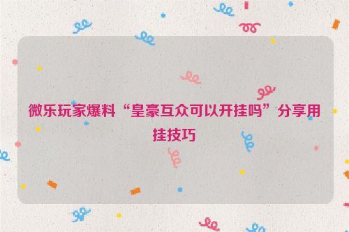 微乐玩家爆料“皇豪互众可以开挂吗”分享用挂技巧
