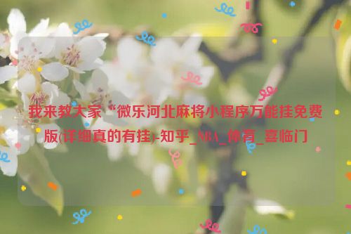 我来教大家“微乐河北麻将小程序万能挂免费版(详细真的有挂)-知乎_NBA_体育_喜临门