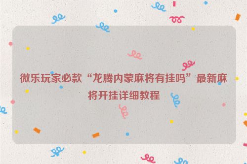 微乐玩家必款“龙腾内蒙麻将有挂吗”最新麻将开挂详细教程