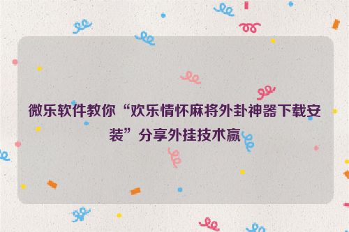 微乐软件教你“欢乐情怀麻将外卦神器下载安装”分享外挂技术赢